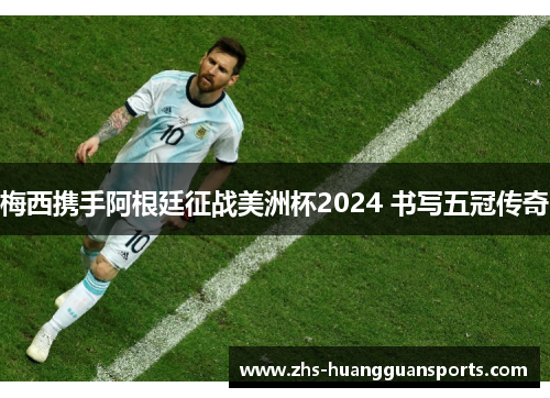梅西携手阿根廷征战美洲杯2024 书写五冠传奇