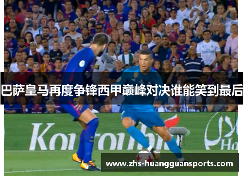 巴萨皇马再度争锋西甲巅峰对决谁能笑到最后